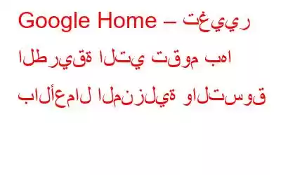 Google Home – تغيير الطريقة التي تقوم بها بالأعمال المنزلية والتسوق