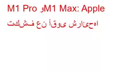 M1 Pro وM1 Max: Apple تكشف عن أقوى شرائحها