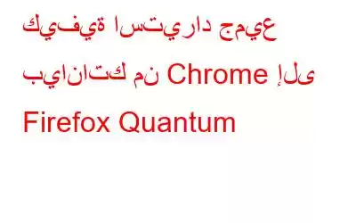 كيفية استيراد جميع بياناتك من Chrome إلى Firefox Quantum