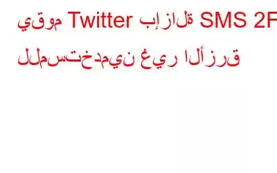 يقوم Twitter بإزالة SMS 2FA للمستخدمين غير الأزرق