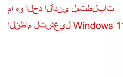 ما هو الحد الأدنى لمتطلبات النظام لتشغيل Windows 11؟