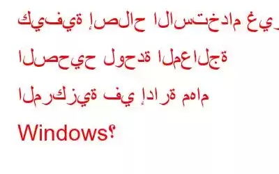 كيفية إصلاح الاستخدام غير الصحيح لوحدة المعالجة المركزية في إدارة مهام Windows؟