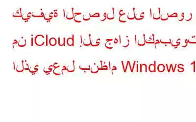 كيفية الحصول على الصور من iCloud إلى جهاز الكمبيوتر الذي يعمل بنظام Windows 11