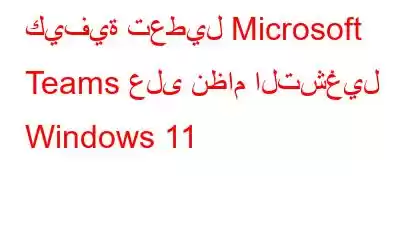 كيفية تعطيل Microsoft Teams على نظام التشغيل Windows 11