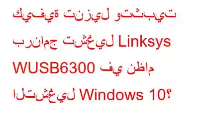 كيفية تنزيل وتثبيت برنامج تشغيل Linksys WUSB6300 في نظام التشغيل Windows 10؟