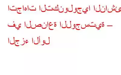 اتجاهات التكنولوجيا الناشئة في الصناعة اللوجستية – الجزء الأول