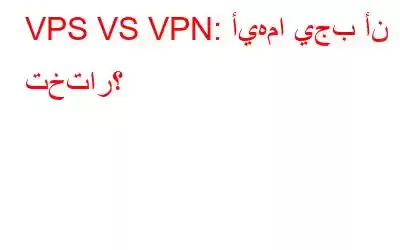 VPS VS VPN: أيهما يجب أن تختار؟