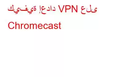 كيفية إعداد VPN على Chromecast