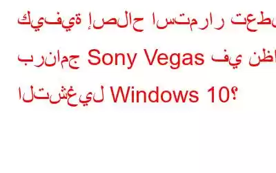 كيفية إصلاح استمرار تعطل برنامج Sony Vegas في نظام التشغيل Windows 10؟