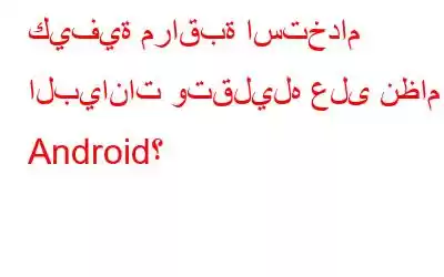 كيفية مراقبة استخدام البيانات وتقليله على نظام Android؟