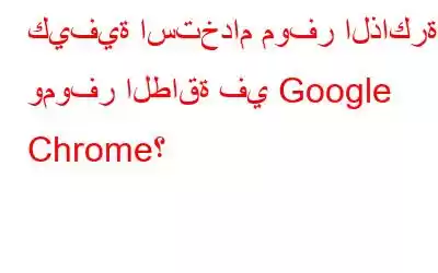 كيفية استخدام موفر الذاكرة وموفر الطاقة في Google Chrome؟