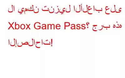 لا يمكن تنزيل الألعاب على Xbox Game Pass؟ جرب هذه الإصلاحات!