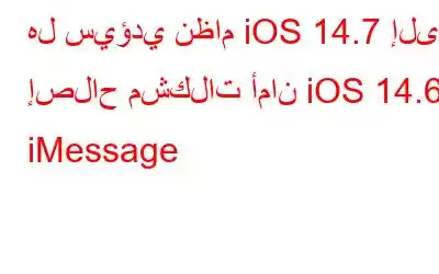 هل سيؤدي نظام iOS 14.7 إلى إصلاح مشكلات أمان iOS 14.6 iMessage