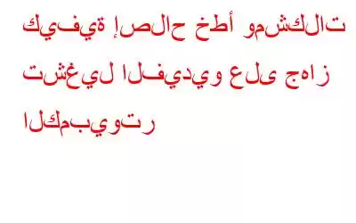 كيفية إصلاح خطأ ومشكلات تشغيل الفيديو على جهاز الكمبيوتر