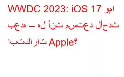 WWDC 2023: iOS 17 وما بعده – هل أنت مستعد لأحدث ابتكارات Apple؟