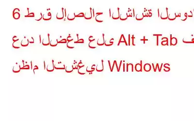 6 طرق لإصلاح الشاشة السوداء عند الضغط على Alt + Tab في نظام التشغيل Windows