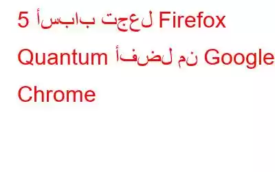 5 أسباب تجعل Firefox Quantum أفضل من Google Chrome