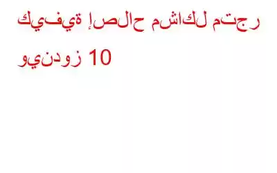 كيفية إصلاح مشاكل متجر ويندوز 10