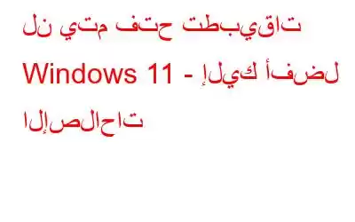 لن يتم فتح تطبيقات Windows 11 - إليك أفضل الإصلاحات