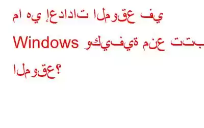 ما هي إعدادات الموقع في Windows وكيفية منع تتبع الموقع؟