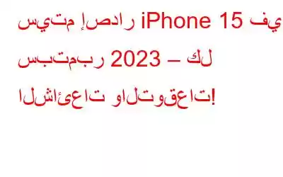 سيتم إصدار iPhone 15 في سبتمبر 2023 – كل الشائعات والتوقعات!