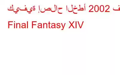 كيفية إصلاح الخطأ 2002 في Final Fantasy XIV