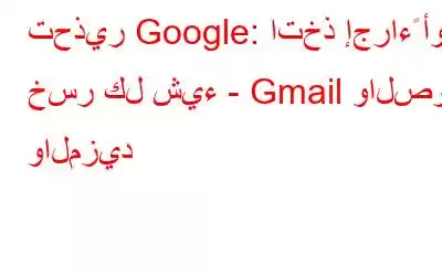 تحذير Google: اتخذ إجراءً أو خسر كل شيء - Gmail والصور والمزيد