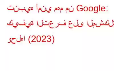 تنبيه أمني مهم من Google: كيفية التعرف على المشكلة وحلها (2023)