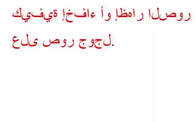 كيفية إخفاء أو إظهار الصور على صور جوجل.