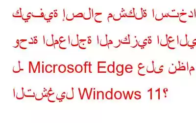 كيفية إصلاح مشكلة استخدام وحدة المعالجة المركزية العالية لـ Microsoft Edge على نظام التشغيل Windows 11؟